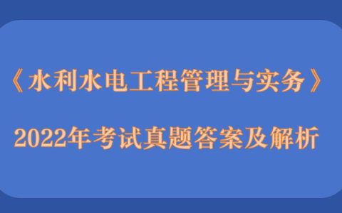 2022年二级建造师《水利水电工程管理与实务》考试真题答案及解析