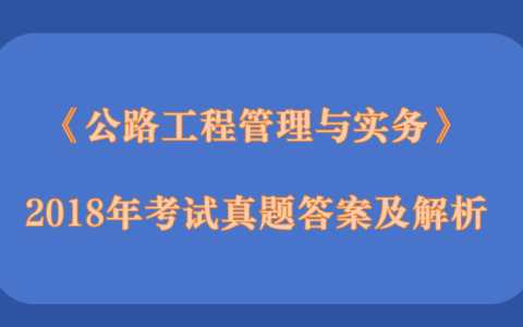 2018年二级建造师《公路工程管理与实务》考试真题答案及解析