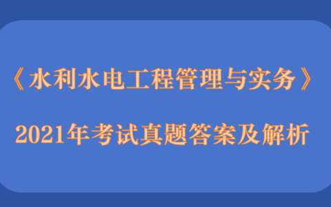 2021年第二批二级建造师《水利水电工程管理与实务》考试真题答案及解析