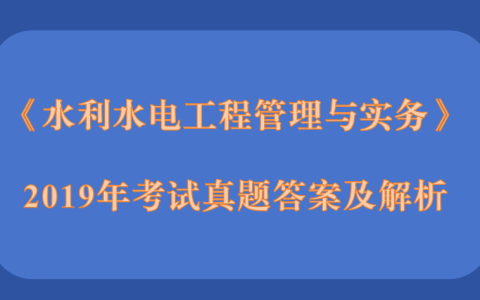 2019年二级建造师《水利水电工程管理与实务》考试真题答案及解析
