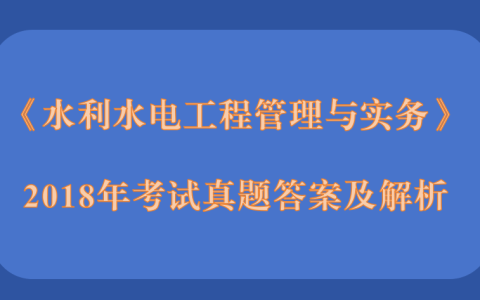 2018年二级建造师《水利水电工程管理与实务》考试真题答案及解析