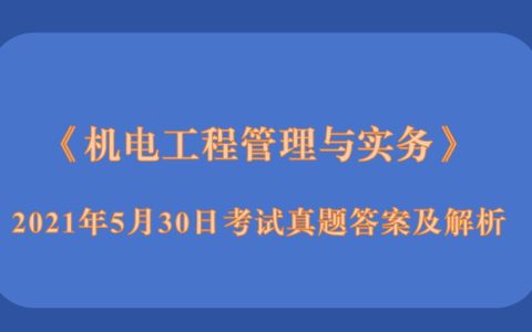 2021年5月30日二级建造师《机电工程管理与实务》考试真题答案及解析