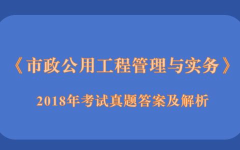 2018年二级建造师《市政公用工程管理与实务》考试真题答案及解析