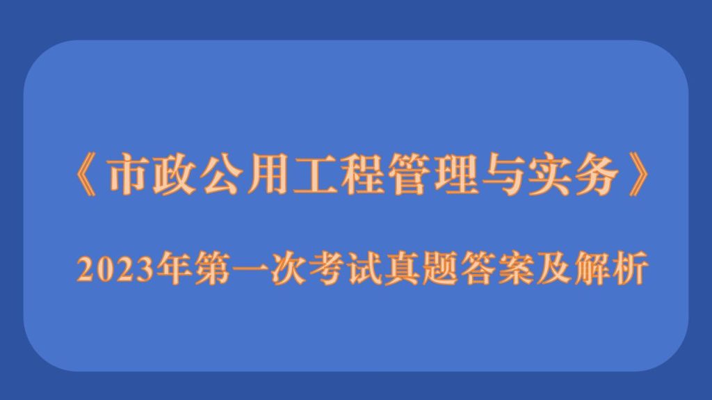 2023年二级建造师《市政公用工程管理与实务》考试真题答案及解析（1天3场)